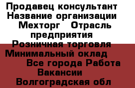 Продавец-консультант › Название организации ­ Мехторг › Отрасль предприятия ­ Розничная торговля › Минимальный оклад ­ 25 000 - Все города Работа » Вакансии   . Волгоградская обл.